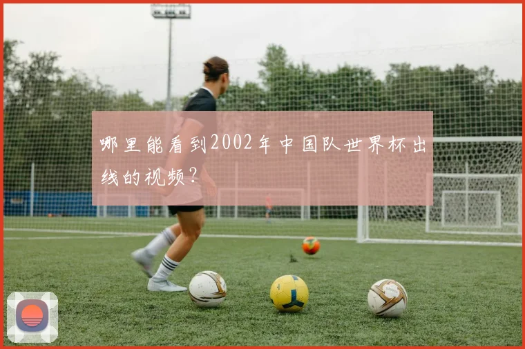 哪里能看到2002年中国队世界杯出线的视频？