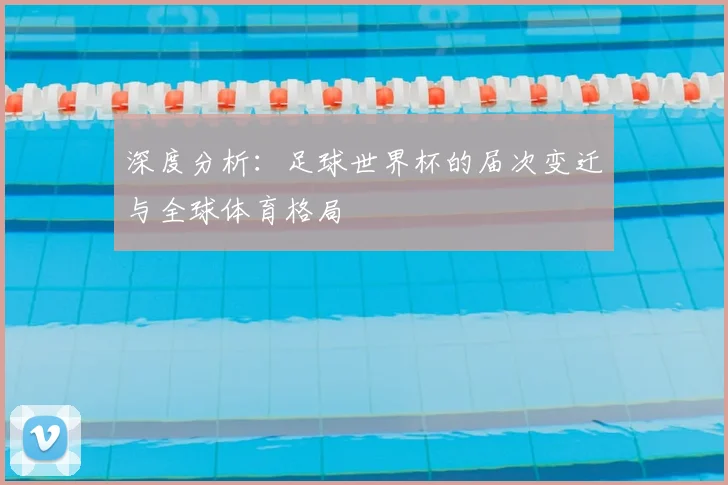 深度分析:足球世界杯的届次变迁与全球体育格局