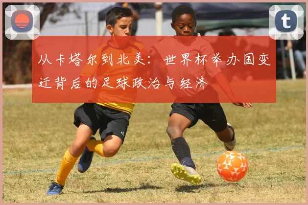 从卡塔尔到北美：世界杯举办国变迁背后的足球政治与经济
