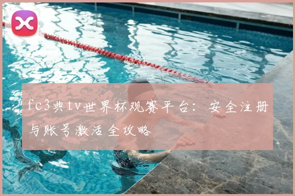 fc3典tv世界杯观赛平台：安全注册与账号激活全攻略