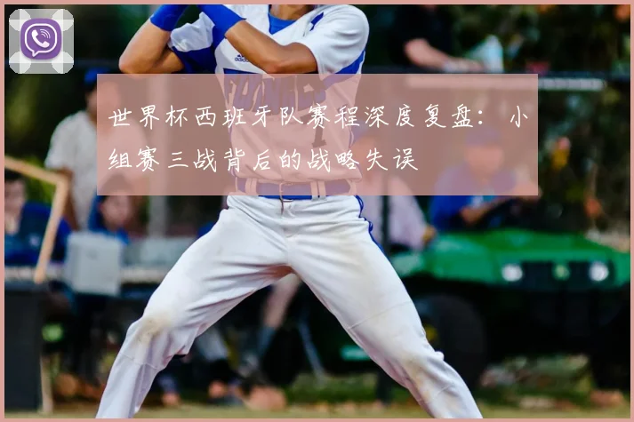 世界杯西班牙队赛程深度复盘:小组赛三战背后的战略失误