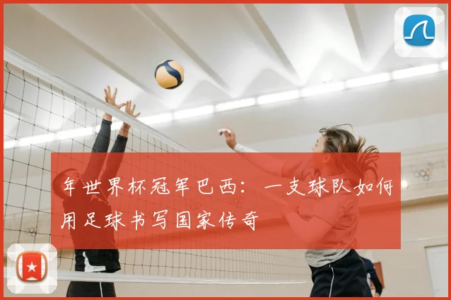 年世界杯冠军巴西：一支球队如何用足球书写国家传奇