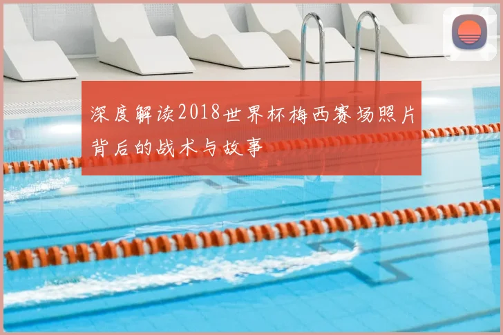 深度解读2018世界杯梅西赛场照片背后的战术与故事