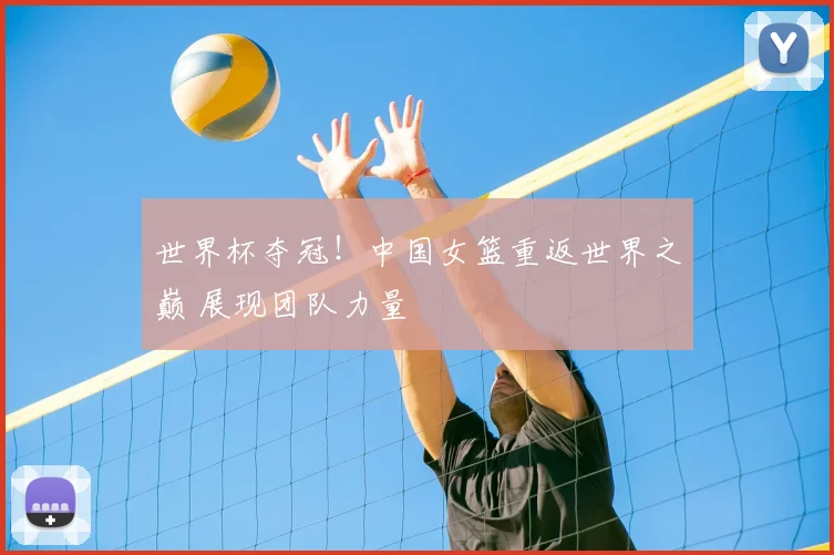 世界杯夺冠！中国女篮重返世界之巅 展现团队力量