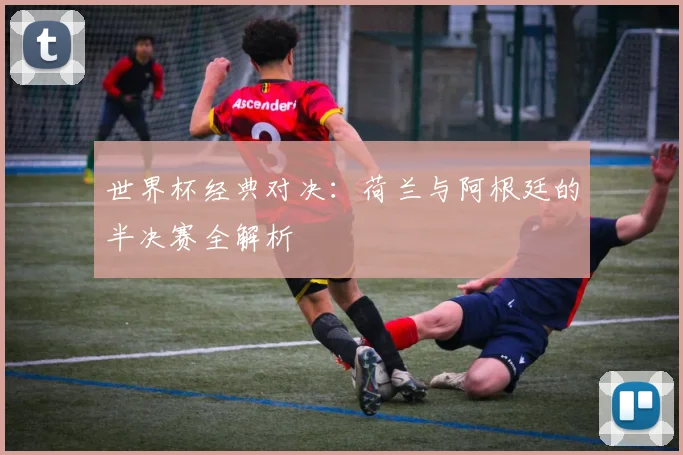 世界杯经典对决:荷兰与阿根廷的半决赛全解析