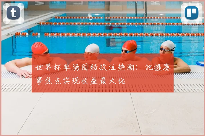 世界杯单场固赔投注热潮：把握赛事焦点实现收益最大化