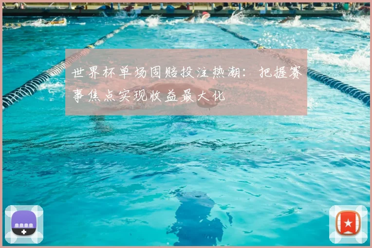 世界杯单场固赔投注热潮：把握赛事焦点实现收益最大化