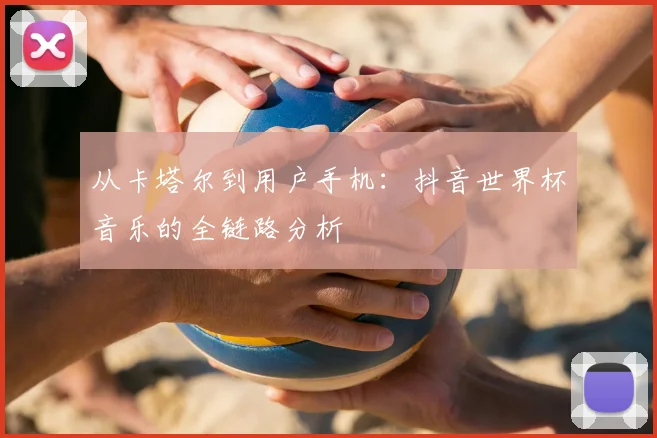 从卡塔尔到用户手机：抖音世界杯音乐的全链路分析