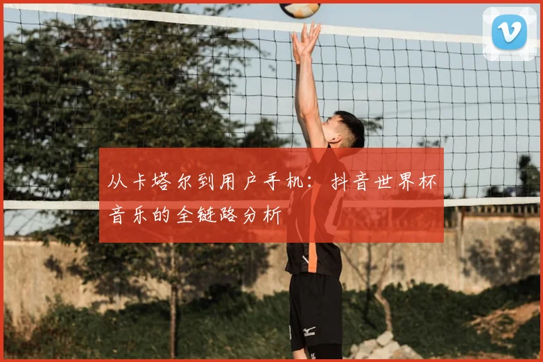 从卡塔尔到用户手机：抖音世界杯音乐的全链路分析