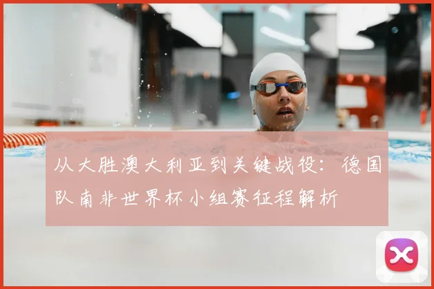 从大胜澳大利亚到关键战役：德国队南非世界杯小组赛征程解析