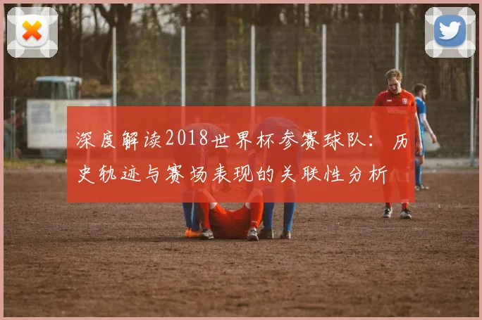 深度解读2018世界杯参赛球队：历史轨迹与赛场表现的关联性分析