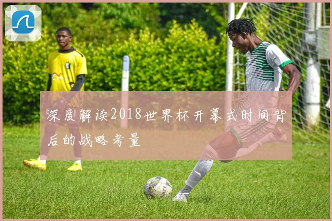 深度解读2018世界杯开幕式时间背后的战略考量