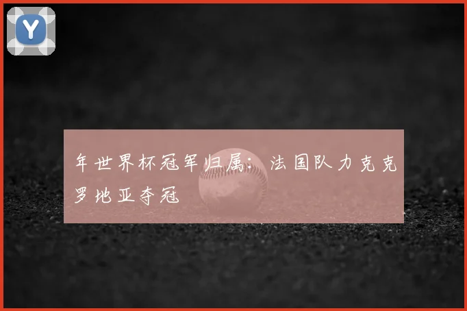 年世界杯冠军归属：法国队力克克罗地亚夺冠
