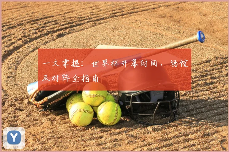 一文掌握:世界杯开幕时间、场馆及对阵全指南