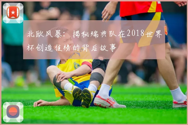 北欧风暴:揭秘瑞典队在2018世界杯创造佳绩的背后故事