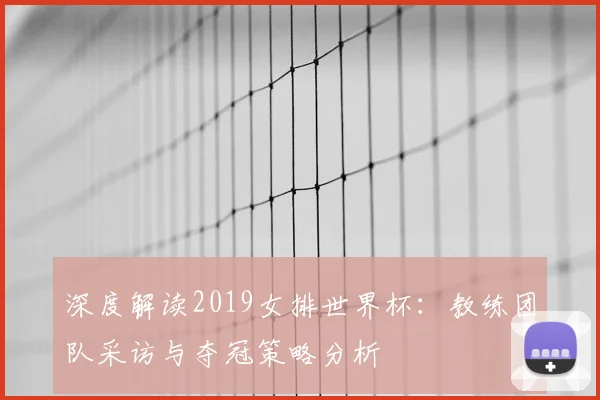 深度解读2019女排世界杯:教练团队采访与夺冠策略分析