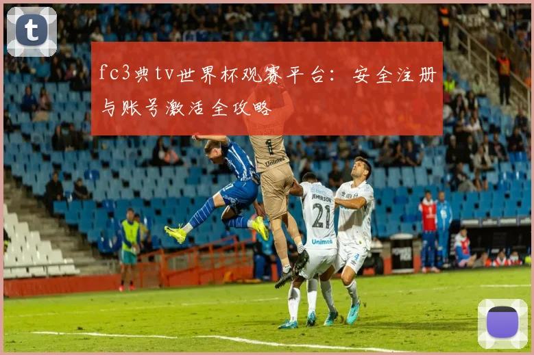fc3典tv世界杯观赛平台：安全注册与账号激活全攻略