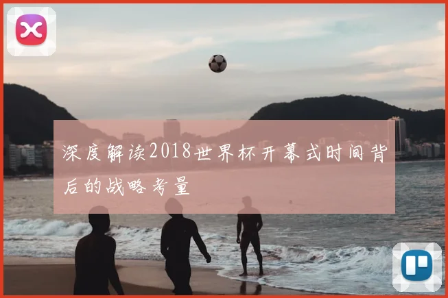 深度解读2018世界杯开幕式时间背后的战略考量