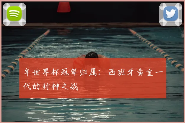 年世界杯冠军归属：西班牙黄金一代的封神之战