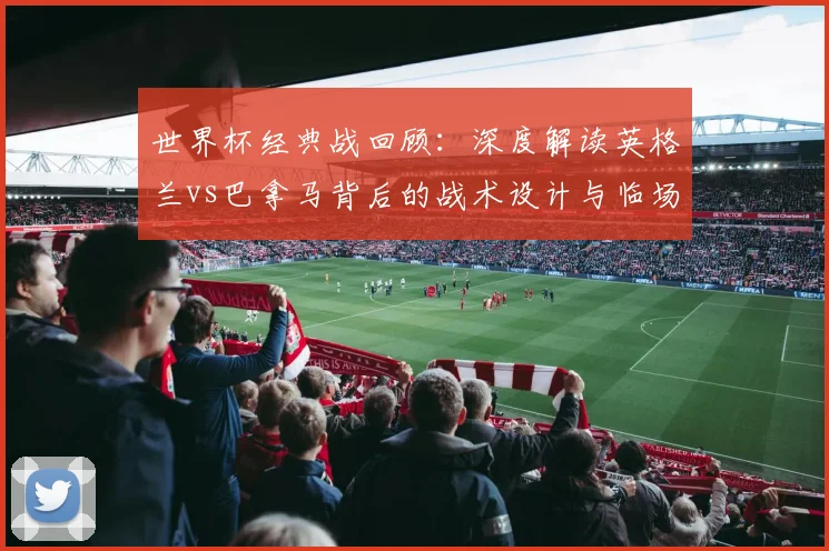 世界杯经典战回顾：深度解读英格兰vs巴拿马背后的战术设计与临场调整