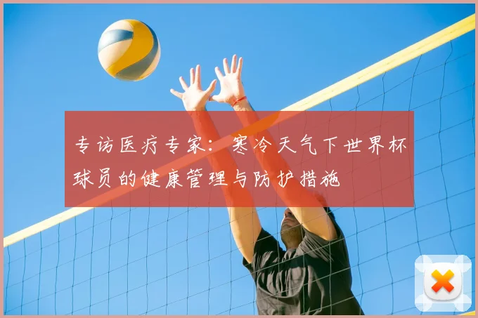 专访医疗专家：寒冷天气下世界杯球员的健康管理与防护措施