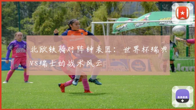 北欧铁骑对阵钟表匠：世界杯瑞典vs瑞士的战术风云