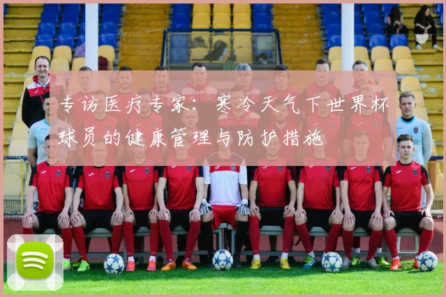 专访医疗专家:寒冷天气下世界杯球员的健康管理与防护措施