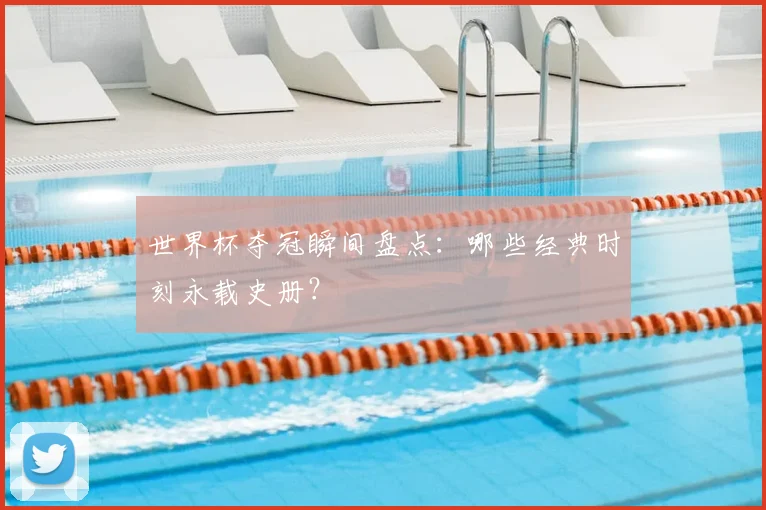 世界杯夺冠瞬间盘点：哪些经典时刻永载史册？
