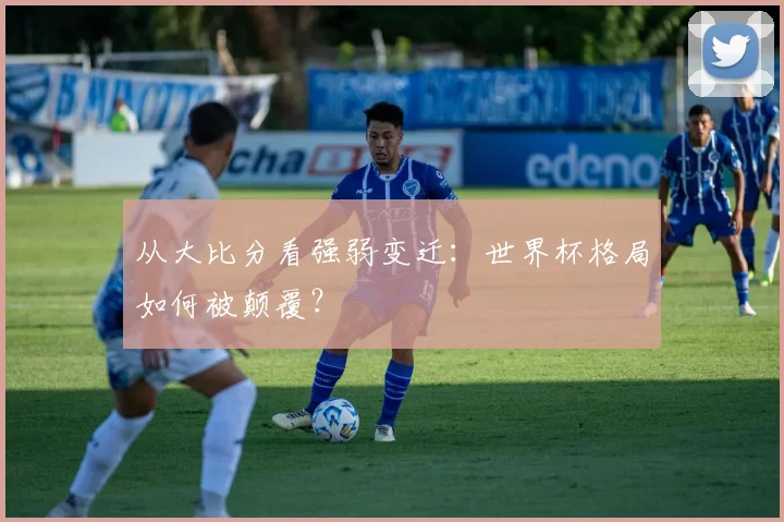 从大比分看强弱变迁:世界杯格局如何被颠覆?