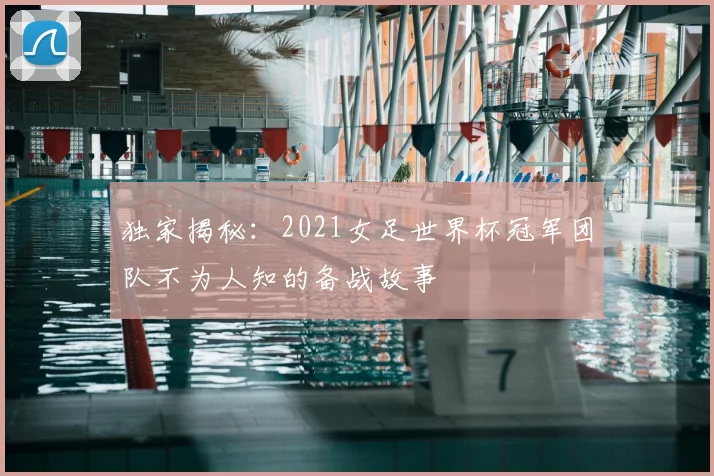 独家揭秘：2021女足世界杯冠军团队不为人知的备战故事