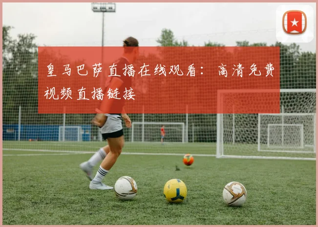 皇马巴萨直播在线观看:高清免费视频直播链接