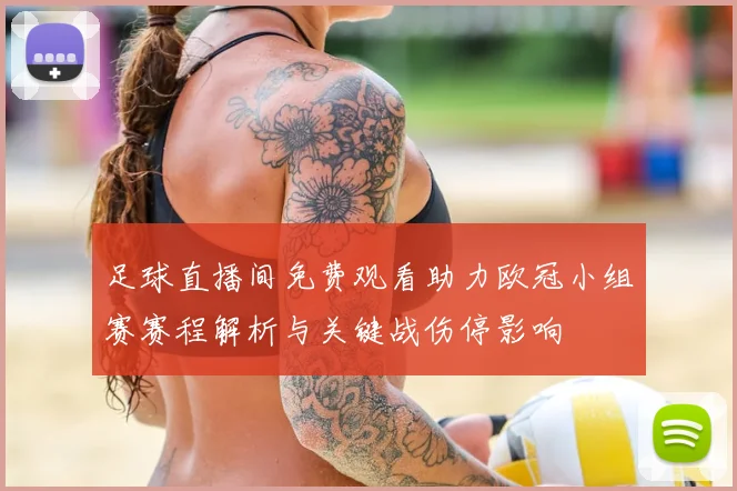 足球直播间免费观看助力欧冠小组赛赛程解析与关键战伤停影响