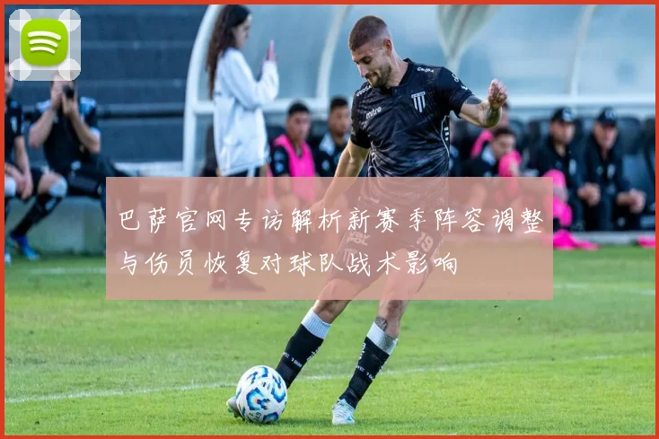 巴萨官网专访解析新赛季阵容调整与伤员恢复对球队战术影响