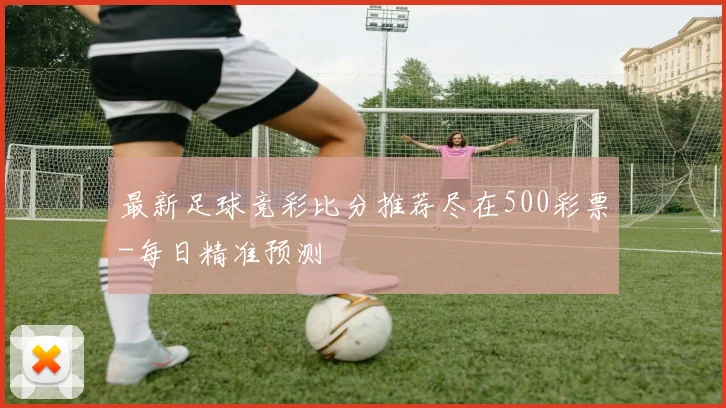 最新足球竞彩比分推荐尽在500彩票-每日精准预测