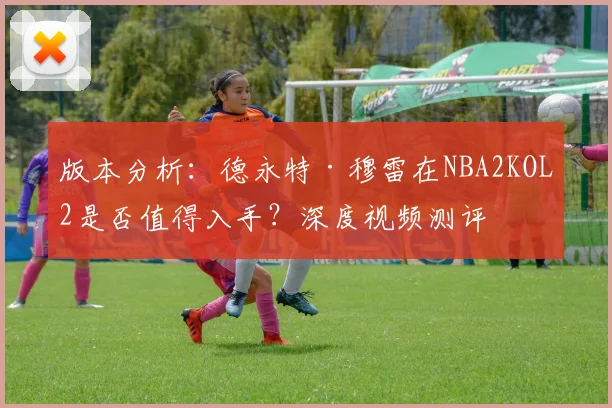 版本分析:德永特·穆雷在NBA2KOL2是否值得入手?深度视频测评