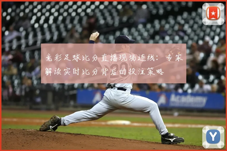 竞彩足球比分直播现场连线：专家解读实时比分背后的投注策略