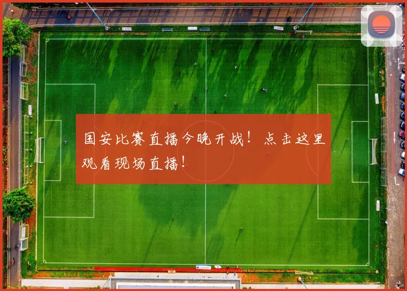 国安比赛直播今晚开战！点击这里观看现场直播！