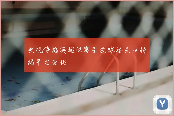 央视停播英超联赛引发球迷关注转播平台变化