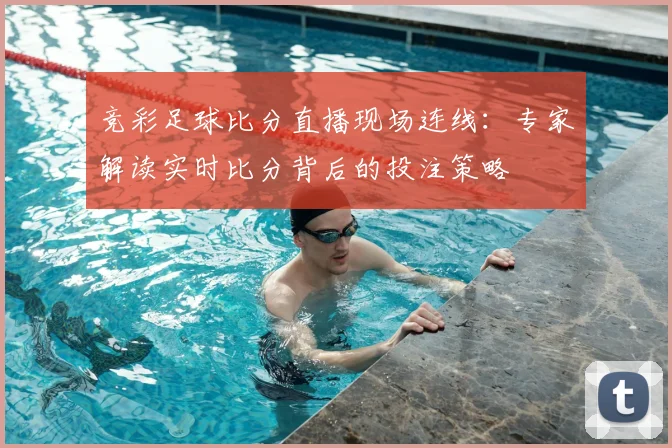 竞彩足球比分直播现场连线：专家解读实时比分背后的投注策略