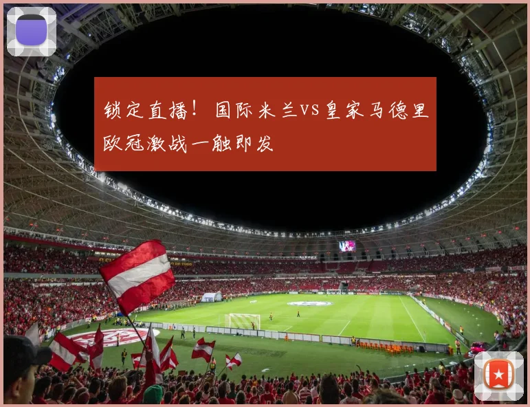 锁定直播!国际米兰vs皇家马德里欧冠激战一触即发