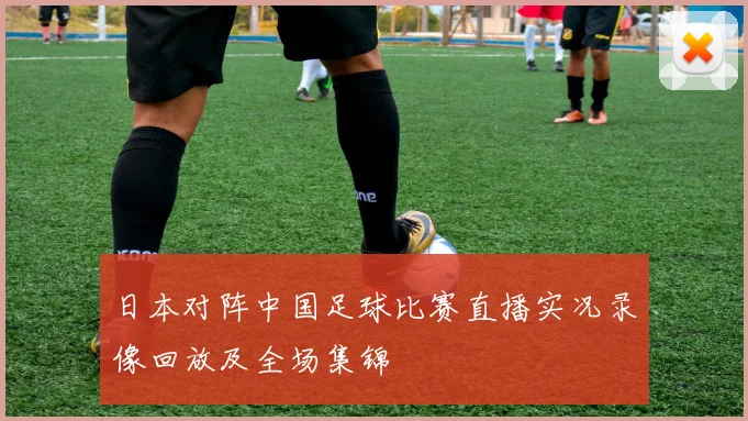 日本对阵中国足球比赛直播实况录像回放及全场集锦