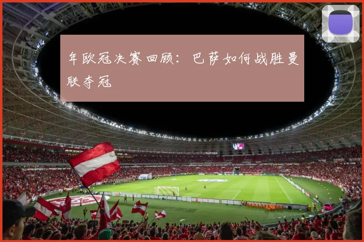 年欧冠决赛回顾：巴萨如何战胜曼联夺冠