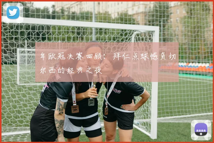 年欧冠决赛回顾：拜仁点球憾负切尔西的经典之夜