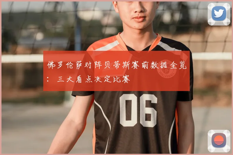 佛罗伦萨对阵贝蒂斯赛前数据全览：三大看点决定比赛