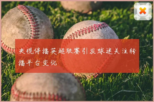 央视停播英超联赛引发球迷关注转播平台变化