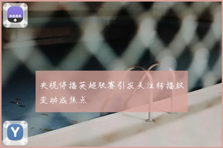 央视停播英超联赛引发关注转播权变动成焦点