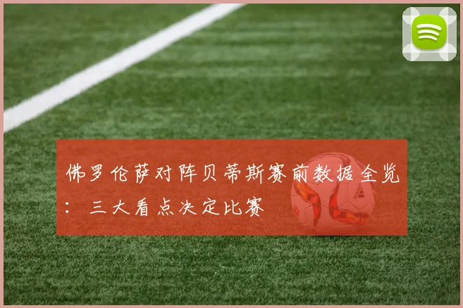 佛罗伦萨对阵贝蒂斯赛前数据全览：三大看点决定比赛