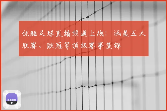 优酷足球直播频道上线：涵盖五大联赛、欧冠等顶级赛事集锦